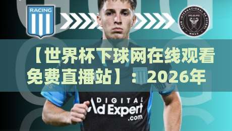 【世界杯下球网在线观看免费直播站】:2026年球迷最全观赛指南与实测体验 【世界杯下球网在线观看免费直播站】:2026年球迷最全观赛指南与实测体验
