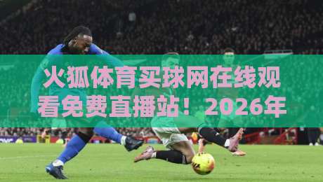 火狐体育买球网在线观看免费直播站!2026年球迷必备的高清观赛指南 火狐体育买球网在线观看免费直播站!2026年球迷必备的高清观赛指南