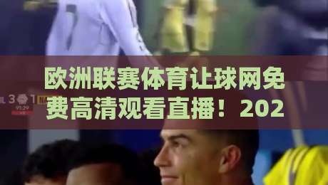 欧洲联赛体育让球网免费高清观看直播!2026年最新观赛体验深度测评 欧洲联赛体育让球网免费高清观看直播!2026年最新观赛体验深度测评