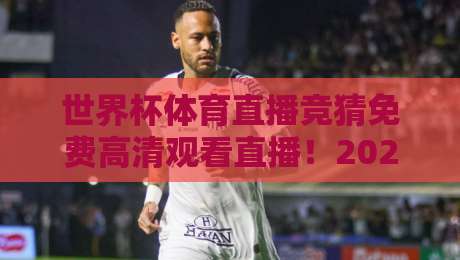 世界杯体育直播竞猜免费高清观看直播!2026年观赛全攻略,这样看球才过瘾 世界杯体育直播竞猜免费高清观看直播!2026年观赛全攻略,这样看球才过瘾