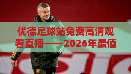 优德足球站免费高清观看直播——2026年最值得尝试的观赛新方式! 优德足球站免费高清观看直播——2026年最值得尝试的观赛新方式!