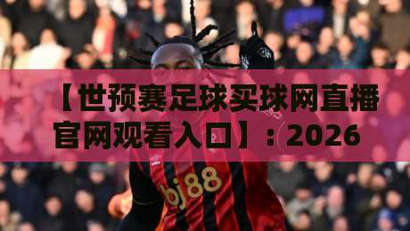 【世预赛足球买球网直播官网观看入口】: 2026年最新观赛指南与安全购彩须知 【世预赛足球买球网直播官网观看入口】: 2026年最新观赛指南与安全购彩须知