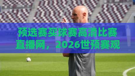 预选赛买球赛高清比赛直播网,2026世预赛观赛指南与实用技巧 预选赛买球赛高清比赛直播网,2026世预赛观赛指南与实用技巧