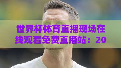世界杯体育直播现场在线观看免费直播站:2026年观赛指南与避坑攻略 世界杯体育直播现场在线观看免费直播站:2026年观赛指南与避坑攻略