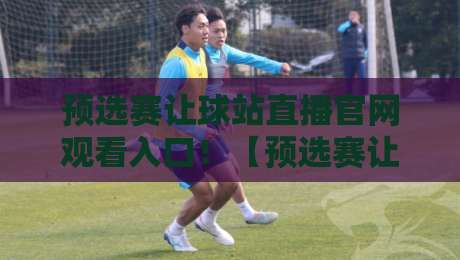 预选赛让球站直播官网观看入口!【预选赛让球站】2026最新观赛通道与避坑指南 预选赛让球站直播官网观看入口!【预选赛让球站】2026最新观赛通道与避坑指南