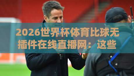 2026世界杯体育比球无插件在线直播网:这些隐藏技巧让你看球不花钱! 2026世界杯体育比球无插件在线直播网:这些隐藏技巧让你看球不花钱!