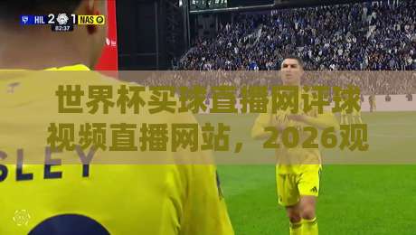 世界杯买球直播网评球视频直播网站,2026观赛指南来了!【世界杯买球直播网评球视频直播网站】