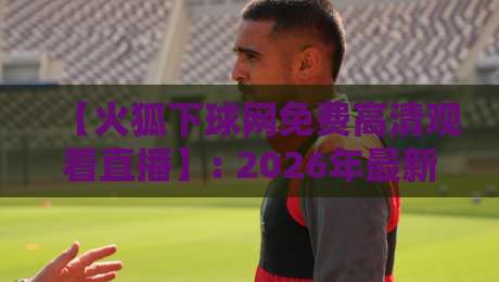 【火狐下球网免费高清观看直播】: 2026年最新指南,让你畅享赛事不卡顿 【火狐下球网免费高清观看直播】: 2026年最新指南,让你畅享赛事不卡顿