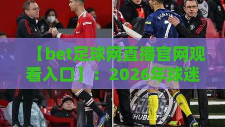 【bet足球网直播官网观看入口】:2026年球迷必看的高清赛事直播指南 【bet足球网直播官网观看入口】:2026年球迷必看的高清赛事直播指南