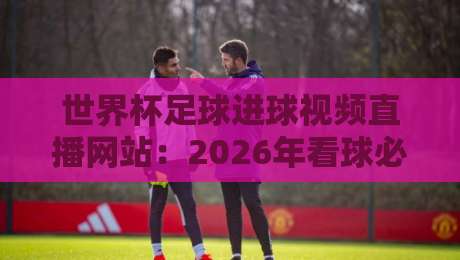 世界杯足球进球视频直播网站:2026年看球必备的5个宝藏平台 世界杯足球进球视频直播网站:2026年看球必备的5个宝藏平台