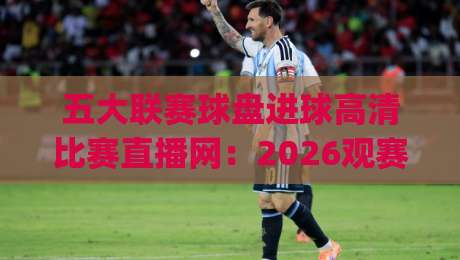 五大联赛球盘进球高清比赛直播网:2026观赛必备神器,(五大联赛球盘进球高清比赛直播网)实测体验分享 五大联赛球盘进球高清比赛直播网:2026观赛必备神器,(五大联赛球盘进球高清比赛直播网)实测体验分享