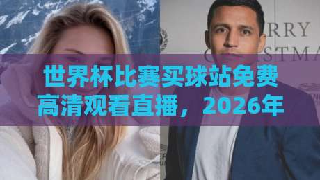 世界杯比赛买球站免费高清观看直播,2026年观赛新选择! 世界杯比赛买球站免费高清观看直播,2026年观赛新选择!