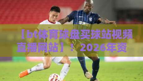 【bt体育球盘买球站视频直播网站】!2026年资深玩家实测推荐与避坑指南 【bt体育球盘买球站视频直播网站】!2026年资深玩家实测推荐与避坑指南