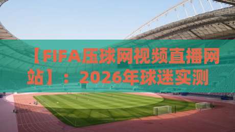【FIFA压球网视频直播网站】:2026年球迷实测体验与避坑指南 【FIFA压球网视频直播网站】:2026年球迷实测体验与避坑指南