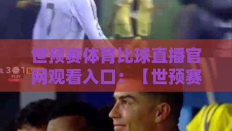 世预赛体育比球直播官网观看入口:【世预赛体育比球直播官网观看入口】2026亚洲区预选赛免费直播通道 世预赛体育比球直播官网观看入口:【世预赛体育比球直播官网观看入口】2026亚洲区预选赛免费直播通道
