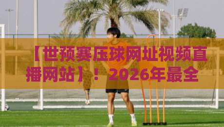 【世预赛压球网址视频直播网站】!2026年最全观赛攻略与避坑指南 【世预赛压球网址视频直播网站】!2026年最全观赛攻略与避坑指南