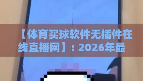 【体育买球软件无插件在线直播网】: 2026年最值得尝试的三大平台与避坑指南 【体育买球软件无插件在线直播网】: 2026年最值得尝试的三大平台与避坑指南