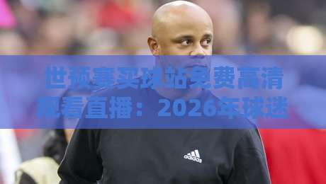 世预赛买球站免费高清观看直播:2026年球迷如何找到靠谱平台? 世预赛买球站免费高清观看直播:2026年球迷如何找到靠谱平台?
