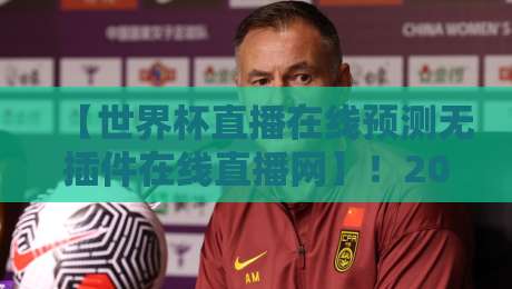 【世界杯直播在线预测无插件在线直播网】!2026年观赛新姿势等你解锁 【世界杯直播在线预测无插件在线直播网】!2026年观赛新姿势等你解锁