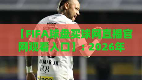 【FIFA球盘买球网直播官网观看入口】: 2026年最新观赛与投注指南,老司机带路不迷路 【FIFA球盘买球网直播官网观看入口】: 2026年最新观赛与投注指南,老司机带路不迷路