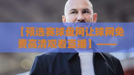 【预选赛球盘网让球网免费高清观看直播】——2026年最全观赛指南 【预选赛球盘网让球网免费高清观看直播】——2026年最全观赛指南