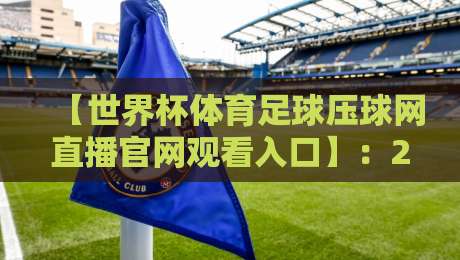 【世界杯体育足球压球网直播官网观看入口】:2026年球迷必备指南