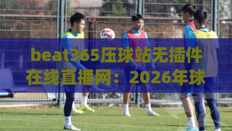 beat365压球站无插件在线直播网:2026年球友实测体验与避坑指南(beat365压球站) beat365压球站无插件在线直播网:2026年球友实测体验与避坑指南(beat365压球站)
