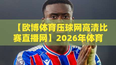 【欧博体育压球网高清比赛直播网】2026年体育迷必备的高清观赛神器 【欧博体育压球网高清比赛直播网】2026年体育迷必备的高清观赛神器