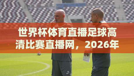 世界杯体育直播足球高清比赛直播网,2026年看球必备指南 世界杯体育直播足球高清比赛直播网,2026年看球必备指南
