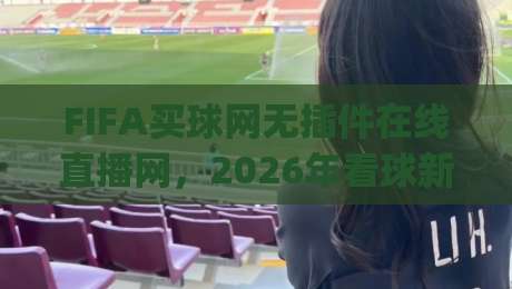 FIFA买球网无插件在线直播网,2026年看球新选择!(FIFA买球网无插件在线直播网) FIFA买球网无插件在线直播网,2026年看球新选择!(FIFA买球网无插件在线直播网)