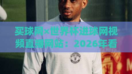 买球网×世界杯进球网视频直播网站:2026年看球新姿势,你get了吗? 买球网×世界杯进球网视频直播网站:2026年看球新姿势,你get了吗?