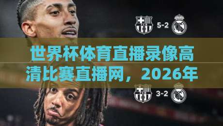 世界杯体育直播录像高清比赛直播网,2026年看球新姿势,高清回放全掌握(世界杯体育直播录像高清比赛直播网) 世界杯体育直播录像高清比赛直播网,2026年看球新姿势,高清回放全掌握(世界杯体育直播录像高清比赛直播网)