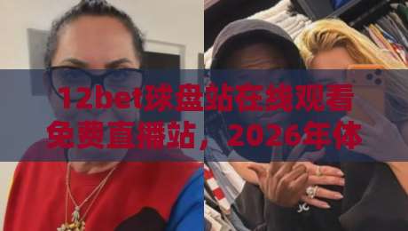 12bet球盘站在线观看免费直播站,2026年体育直播新趋势与实用技巧 12bet球盘站在线观看免费直播站,2026年体育直播新趋势与实用技巧