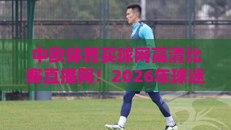 中欧体育买球网高清比赛直播网!2026年球迷必藏的观赛宝典 中欧体育买球网高清比赛直播网!2026年球迷必藏的观赛宝典