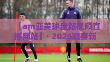 【am亚美球盘站视频直播网站】· 2026观赛新体验,你准备好了吗? 【am亚美球盘站视频直播网站】· 2026观赛新体验,你准备好了吗?