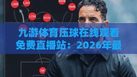 九游体育压球在线观看免费直播站:2026年最全观赛指南与实用技巧 九游体育压球在线观看免费直播站:2026年最全观赛指南与实用技巧