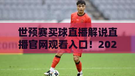 世预赛买球直播解说直播官网观看入口!2026世预赛观赛全攻略与风险提示 世预赛买球直播解说直播官网观看入口!2026世预赛观赛全攻略与风险提示