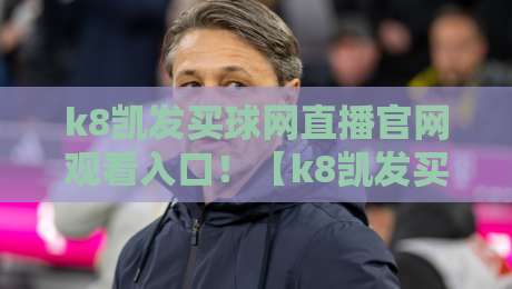 k8凯发买球网直播官网观看入口!【k8凯发买球网】2026最新观赛通道与注意事项 k8凯发买球网直播官网观看入口!【k8凯发买球网】2026最新观赛通道与注意事项