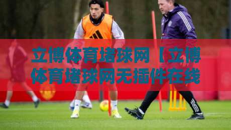 立博体育堵球网【立博体育堵球网无插件在线直播网】:2026年观赛新体验 立博体育堵球网【立博体育堵球网无插件在线直播网】:2026年观赛新体验