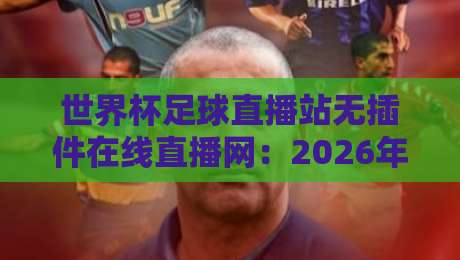 世界杯足球直播站无插件在线直播网:2026年球迷必备的六大观赛神器 世界杯足球直播站无插件在线直播网:2026年球迷必备的六大观赛神器