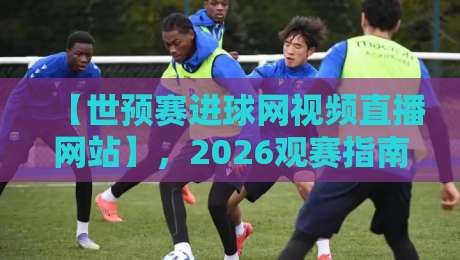 【世预赛进球网视频直播网站】,2026观赛指南:哪儿看比赛最稳? 【世预赛进球网视频直播网站】,2026观赛指南:哪儿看比赛最稳?