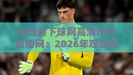 预选赛下球网高清比赛直播网:2026年观赛新姿势,懂的都懂 预选赛下球网高清比赛直播网:2026年观赛新姿势,懂的都懂