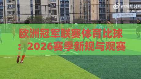欧洲冠军联赛体育比球:2026赛季新规与观赛指南(欧洲冠军联赛体育比球)