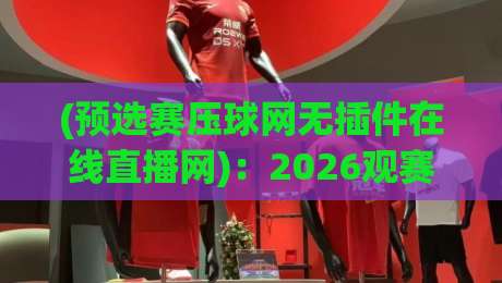 (预选赛压球网无插件在线直播网):2026观赛新姿势,这届球迷有福啦 (预选赛压球网无插件在线直播网):2026观赛新姿势,这届球迷有福啦