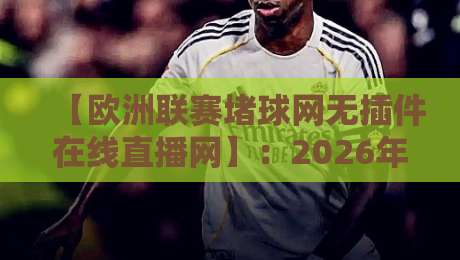 【欧洲联赛堵球网无插件在线直播网】:2026年欧洲五大联赛免费无插件观赛指南 【欧洲联赛堵球网无插件在线直播网】:2026年欧洲五大联赛免费无插件观赛指南