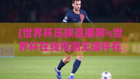 (世界杯压球直播网≒世界杯在线预测无插件在线直播网):2026美加墨世界杯观赛新姿势,不卡顿、不绕路 (世界杯压球直播网≒世界杯在线预测无插件在线直播网):2026美加墨世界杯观赛新姿势,不卡顿、不绕路