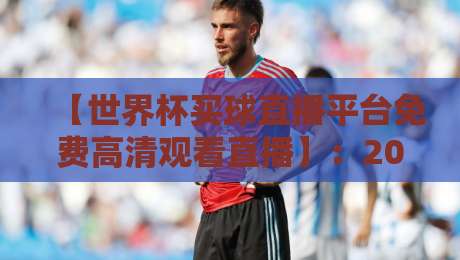 【世界杯买球直播平台免费高清观看直播】:2026年球迷必备的四大观赛攻略与避坑指南 【世界杯买球直播平台免费高清观看直播】:2026年球迷必备的四大观赛攻略与避坑指南