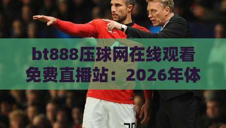 bt888压球网在线观看免费直播站:2026年体育迷必备的观赛神器? bt888压球网在线观看免费直播站:2026年体育迷必备的观赛神器?