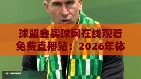 球盟会买球网在线观看免费直播站:2026年体育迷不可错过的观赛新选择 球盟会买球网在线观看免费直播站:2026年体育迷不可错过的观赛新选择