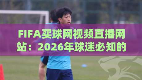 FIFA买球网视频直播网站:2026年球迷必知的五大观赛新趋势 FIFA买球网视频直播网站:2026年球迷必知的五大观赛新趋势